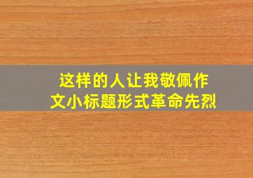 这样的人让我敬佩作文小标题形式革命先烈