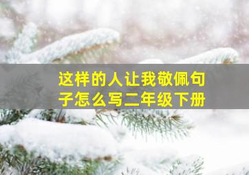 这样的人让我敬佩句子怎么写二年级下册