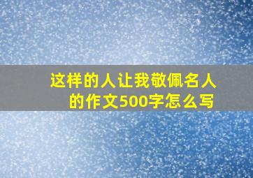 这样的人让我敬佩名人的作文500字怎么写