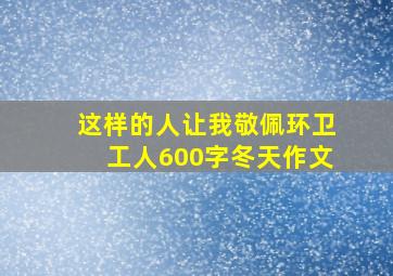 这样的人让我敬佩环卫工人600字冬天作文