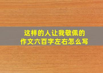 这样的人让我敬佩的作文六百字左右怎么写