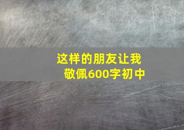 这样的朋友让我敬佩600字初中