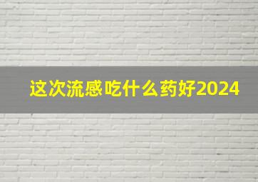 这次流感吃什么药好2024