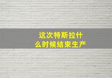 这次特斯拉什么时候结束生产