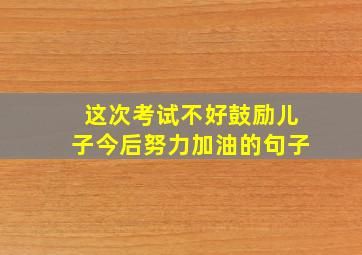 这次考试不好鼓励儿子今后努力加油的句子