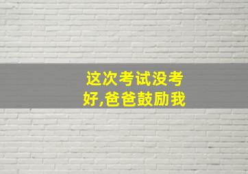 这次考试没考好,爸爸鼓励我