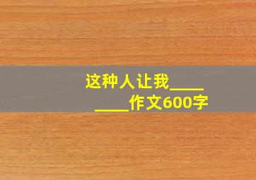 这种人让我________作文600字