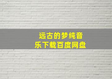 远古的梦纯音乐下载百度网盘