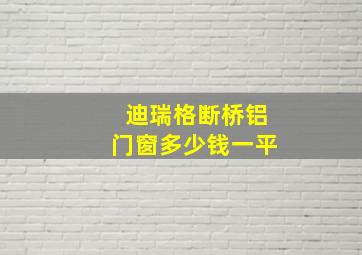 迪瑞格断桥铝门窗多少钱一平