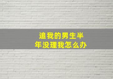 追我的男生半年没理我怎么办