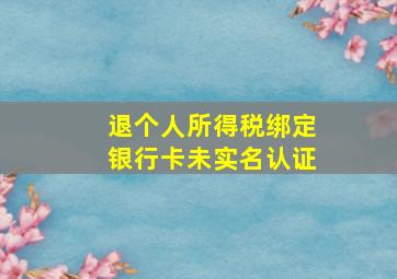 退个人所得税绑定银行卡未实名认证