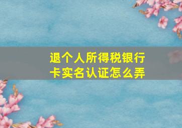 退个人所得税银行卡实名认证怎么弄