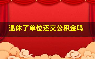 退休了单位还交公积金吗