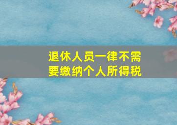 退休人员一律不需要缴纳个人所得税