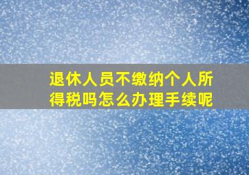 退休人员不缴纳个人所得税吗怎么办理手续呢