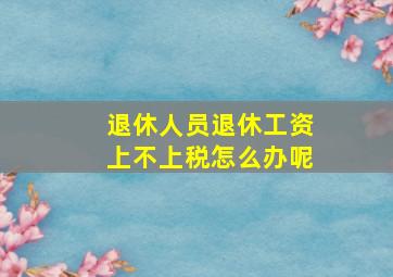 退休人员退休工资上不上税怎么办呢