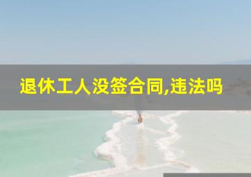 退休工人没签合同,违法吗