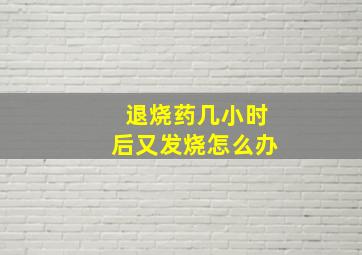 退烧药几小时后又发烧怎么办