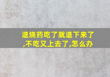 退烧药吃了就退下来了,不吃又上去了,怎么办