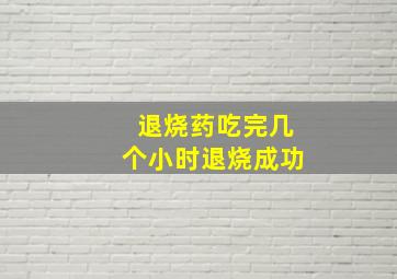 退烧药吃完几个小时退烧成功