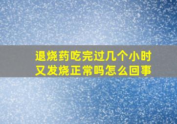 退烧药吃完过几个小时又发烧正常吗怎么回事