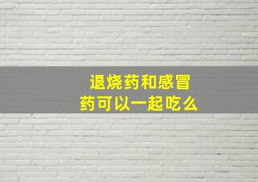 退烧药和感冒药可以一起吃么