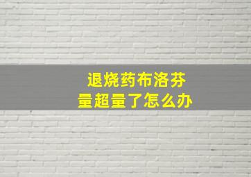 退烧药布洛芬量超量了怎么办