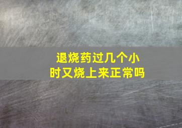 退烧药过几个小时又烧上来正常吗