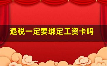 退税一定要绑定工资卡吗