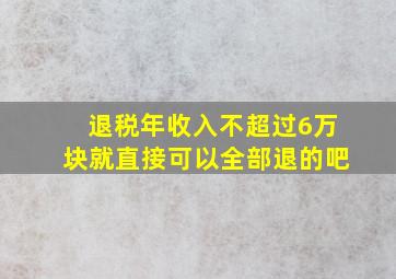 退税年收入不超过6万块就直接可以全部退的吧