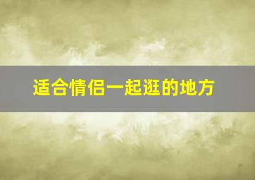 适合情侣一起逛的地方