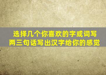 选择几个你喜欢的字或词写两三句话写出汉字给你的感觉