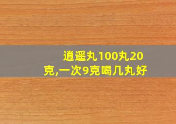 逍遥丸100丸20克,一次9克喝几丸好