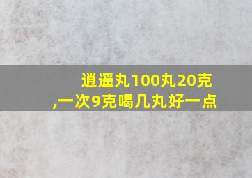 逍遥丸100丸20克,一次9克喝几丸好一点