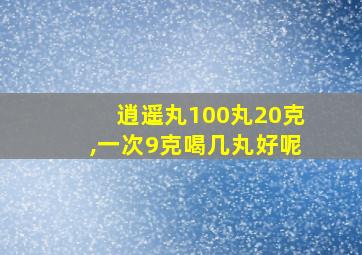 逍遥丸100丸20克,一次9克喝几丸好呢