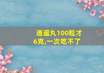 逍遥丸100粒才6克,一次吃不了