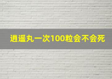 逍遥丸一次100粒会不会死