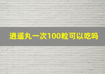 逍遥丸一次100粒可以吃吗