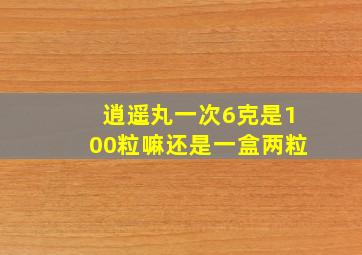 逍遥丸一次6克是100粒嘛还是一盒两粒