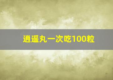 逍遥丸一次吃100粒