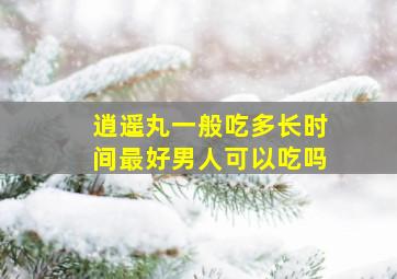 逍遥丸一般吃多长时间最好男人可以吃吗