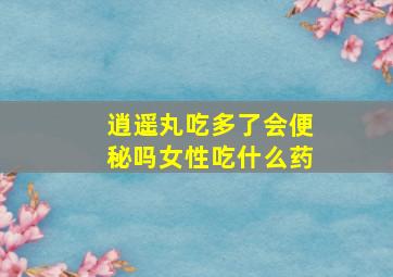 逍遥丸吃多了会便秘吗女性吃什么药