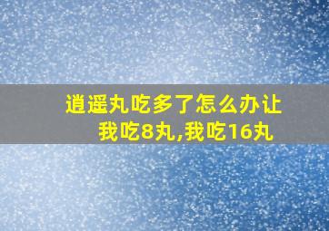 逍遥丸吃多了怎么办让我吃8丸,我吃16丸