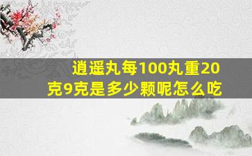 逍遥丸每100丸重20克9克是多少颗呢怎么吃