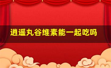 逍遥丸谷维素能一起吃吗