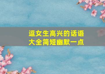 逗女生高兴的话语大全简短幽默一点