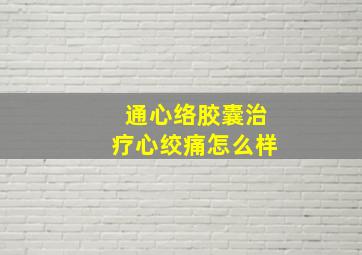 通心络胶囊治疗心绞痛怎么样