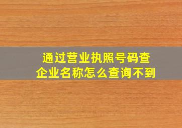 通过营业执照号码查企业名称怎么查询不到