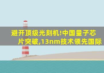 避开顶级光刻机!中国量子芯片突破,13nm技术领先国际