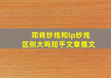 邓肯纱线和lp纱线区别大吗知乎文章推文